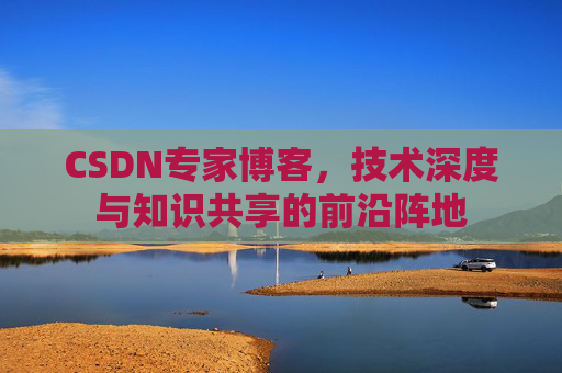 CSDN专家博客，技术深度与知识共享的前沿阵地